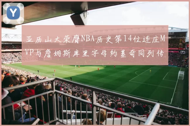 亚历山大荣膺NBA历史第14位连庄MVP与詹姆斯库里字母约基奇同列传奇行列