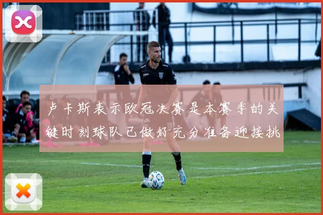 卢卡斯表示欧冠决赛是本赛季的关键时刻球队已做好充分准备迎接挑战