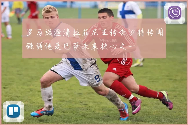 罗马诺澄清拉菲尼亚转会沙特传闻强调他是巴萨未来核心之一