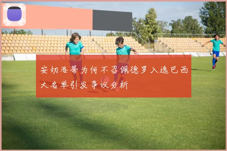 安切洛蒂为何不召佩德罗入选巴西大名单引发争议分析