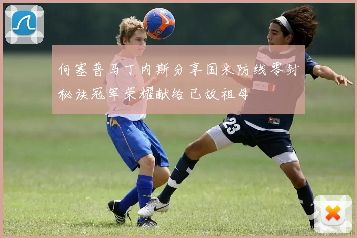 何塞普马丁内斯分享国米防线零封秘诀冠军荣耀献给已故祖母