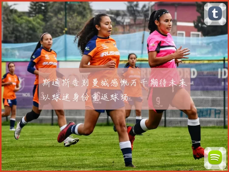 斯通斯告别曼城感慨万千期待未来以球迷身份重返球场