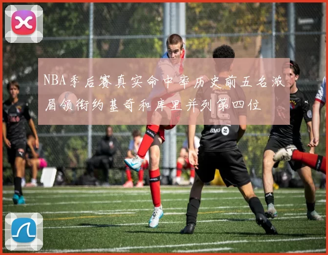 NBA季后赛真实命中率历史前五名浓眉领衔约基奇和库里并列第四位