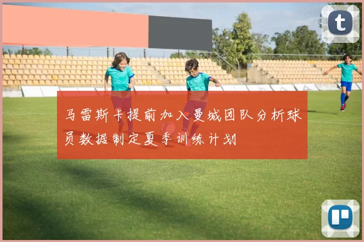 马雷斯卡提前加入曼城团队分析球员数据制定夏季训练计划